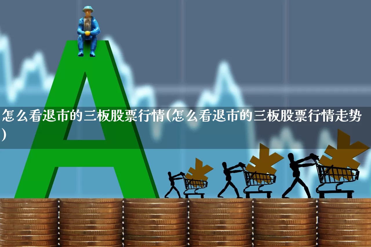 怎么看退市的三板股票行情(怎么看退市的三板股票行情走势)_https://www.wanyuyiyao.com_深交所_第1张