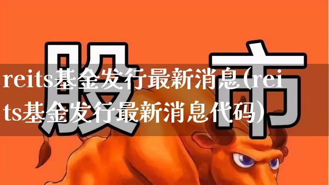 reits基金发行最新消息(reits基金发行最新消息代码)_https://www.wanyuyiyao.com_创业板_第1张