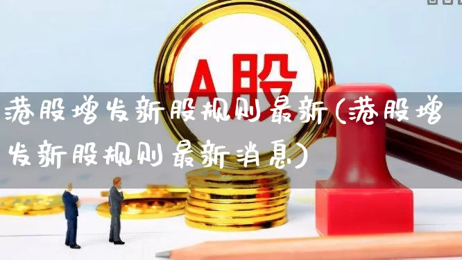 港股增发新股规则最新(港股增发新股规则最新消息)_https://www.wanyuyiyao.com_创业板_第1张