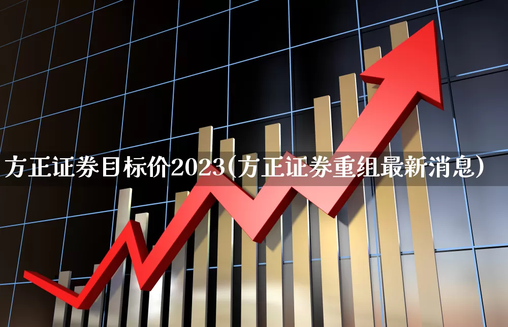 方正证券目标价2023(方正证券重组最新消息)_https://www.wanyuyiyao.com_创业板_第1张