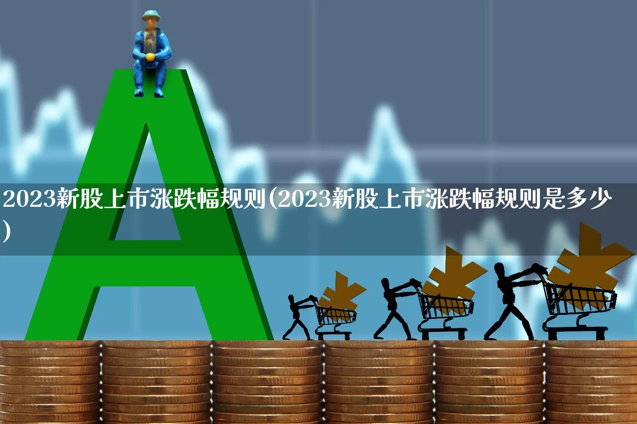 2023新股上市涨跌幅规则(2023新股上市涨跌幅规则是多少)_https://www.wanyuyiyao.com_上交所_第1张