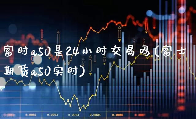 富时a50是24小时交易吗(富士期货a50实时)_https://www.wanyuyiyao.com_上交所_第1张
