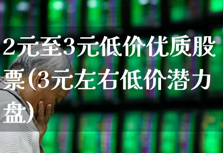 2元至3元低价优质股票(3元左右低价潜力盘)_https://www.wanyuyiyao.com_科创板_第1张