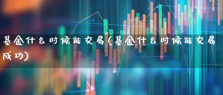 基金什么时候能交易(基金什么时候能交易成功)_https://www.wanyuyiyao.com_创业板_第1张
