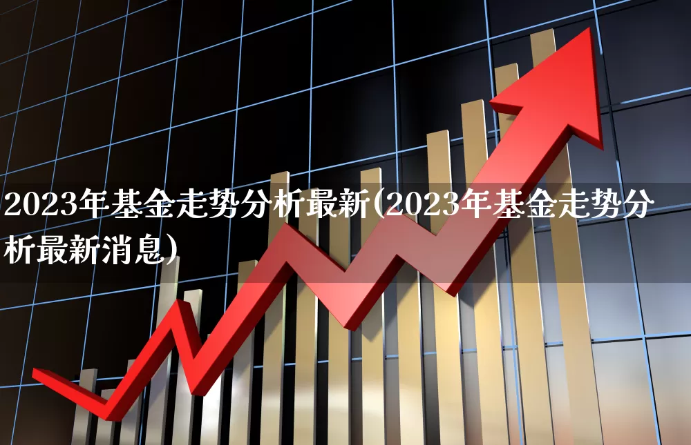 2023年基金走势分析最新(2023年基金走势分析最新消息)_https://www.wanyuyiyao.com_创业板_第1张