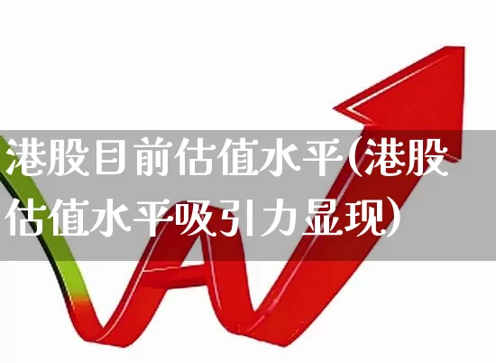 港股目前估值水平(港股估值水平吸引力显现)_https://www.wanyuyiyao.com_上交所_第1张