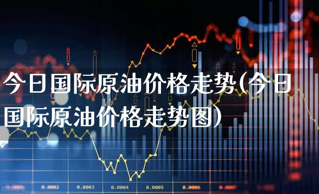 今日国际原油价格走势(今日国际原油价格走势图)_https://www.wanyuyiyao.com_上交所_第1张
