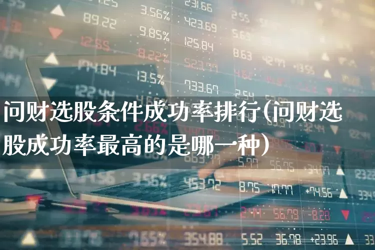 问财选股条件成功率排行(问财选股成功率最高的是哪一种)_https://www.wanyuyiyao.com_创业板_第1张