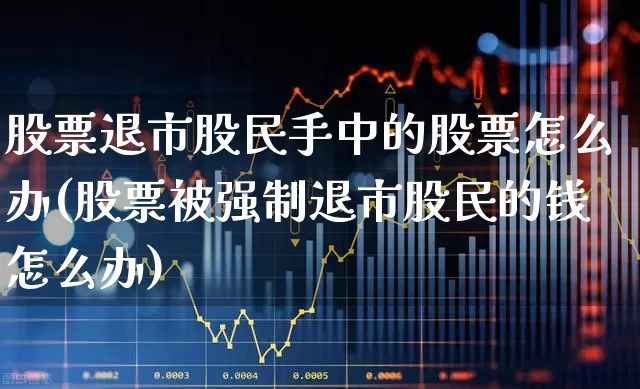 股票退市股民手中的股票怎么办(股票被强制退市股民的钱怎么办)_https://www.wanyuyiyao.com_科创板_第1张