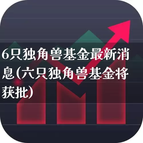6只独角兽基金最新消息(六只独角兽基金将获批)_https://www.wanyuyiyao.com_北交所_第1张