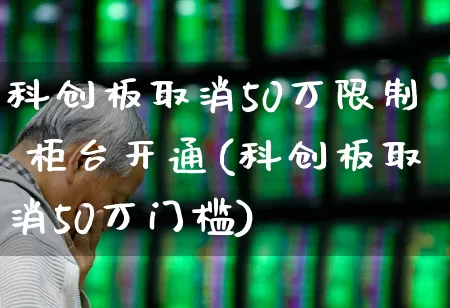科创板取消50万限制 柜台开通(科创板取消50万门槛)_https://www.wanyuyiyao.com_创业板_第1张