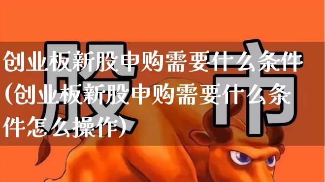 创业板新股申购需要什么条件(创业板新股申购需要什么条件怎么操作)_https://www.wanyuyiyao.com_深交所_第1张