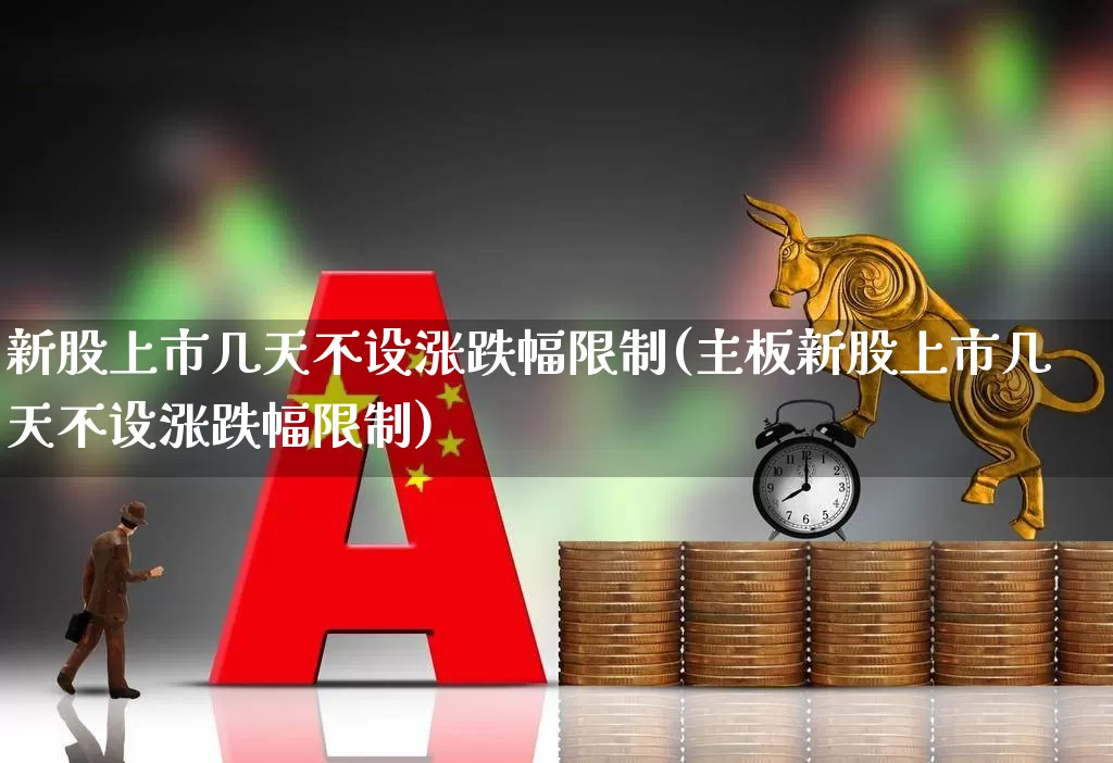 新股上市几天不设涨跌幅限制(主板新股上市几天不设涨跌幅限制)_https://www.wanyuyiyao.com_深交所_第1张