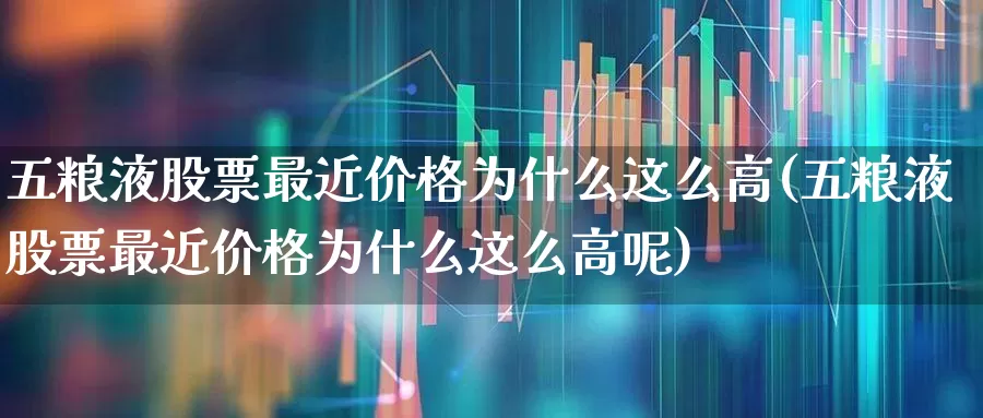 五粮液股票最近价格为什么这么高(五粮液股票最近价格为什么这么高呢)_https://www.wanyuyiyao.com_深交所_第1张