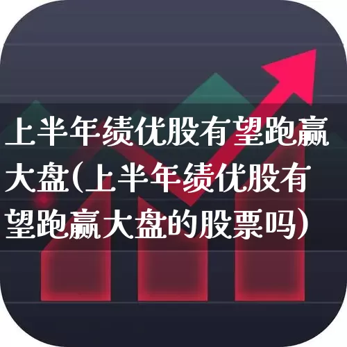 上半年绩优股有望跑赢大盘(上半年绩优股有望跑赢大盘的股票吗)_https://www.wanyuyiyao.com_北交所_第1张
