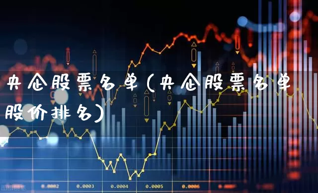 央企股票名单(央企股票名单股价排名)_https://www.wanyuyiyao.com_创业板_第1张
