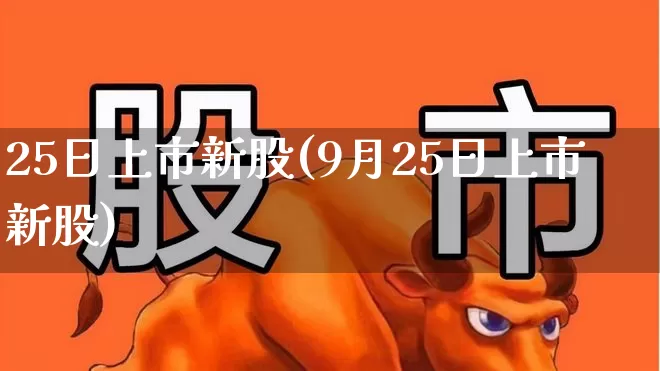 25日上市新股(9月25日上市新股)_https://www.wanyuyiyao.com_深交所_第1张