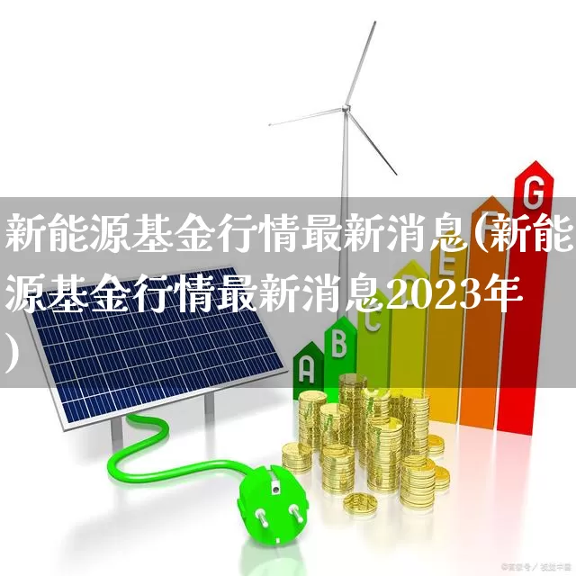 新能源基金行情最新消息(新能源基金行情最新消息2023年)_https://www.wanyuyiyao.com_创业板_第1张
