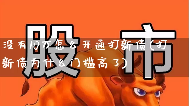 没有10万怎么开通打新债(打新债为什么门槛高了)_https://www.wanyuyiyao.com_创业板_第1张