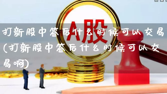 打新股中签后什么时候可以交易(打新股中签后什么时候可以交易啊)_https://www.wanyuyiyao.com_上交所_第1张