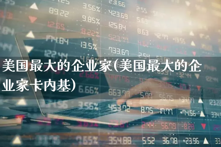 美国最大的企业家(美国最大的企业家卡内基)_https://www.wanyuyiyao.com_创业板_第1张