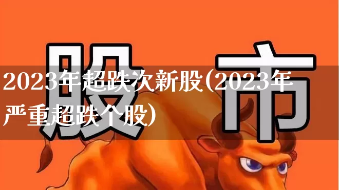 2023年超跌次新股(2023年严重超跌个股)_https://www.wanyuyiyao.com_深交所_第1张