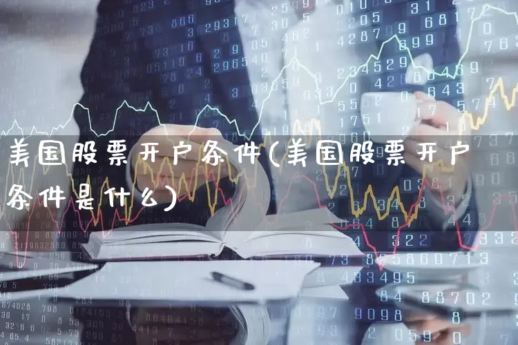 美国股票开户条件(美国股票开户条件是什么)_https://www.wanyuyiyao.com_上交所_第1张