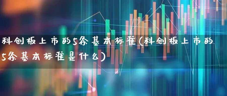科创板上市的5条基本标准(科创板上市的5条基本标准是什么)_https://www.wanyuyiyao.com_北交所_第1张