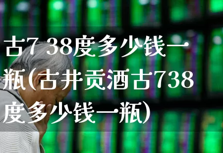 古7 38度多少钱一瓶(古井贡酒古738度多少钱一瓶)_https://www.wanyuyiyao.com_北交所_第1张