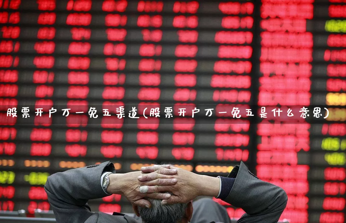 股票开户万一免五渠道(股票开户万一免五是什么意思)_https://www.wanyuyiyao.com_创业板_第1张