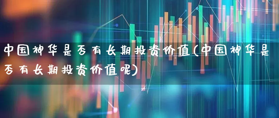 中国神华是否有长期投资价值(中国神华是否有长期投资价值呢)_https://www.wanyuyiyao.com_上交所_第1张