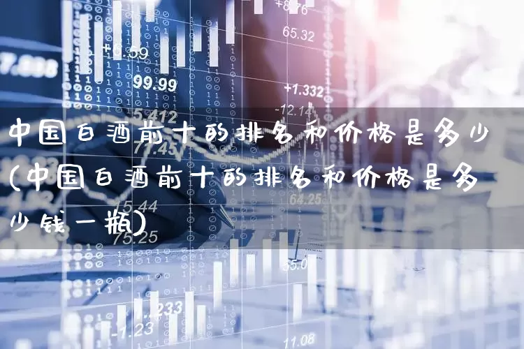 中国白酒前十的排名和价格是多少(中国白酒前十的排名和价格是多少钱一瓶)_https://www.wanyuyiyao.com_上交所_第1张
