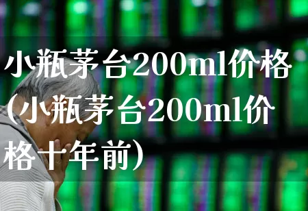 小瓶茅台200ml价格(小瓶茅台200ml价格十年前)_https://www.wanyuyiyao.com_深交所_第1张