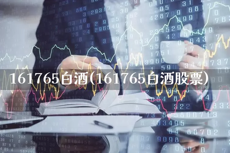 161765白酒(161765白酒股票)_https://www.wanyuyiyao.com_科创板_第1张