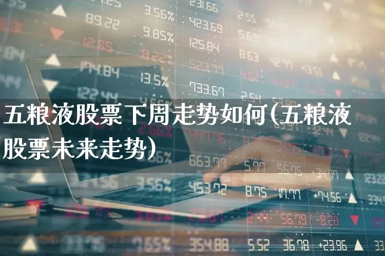 五粮液股票下周走势如何(五粮液股票未来走势)_https://www.wanyuyiyao.com_上交所_第1张