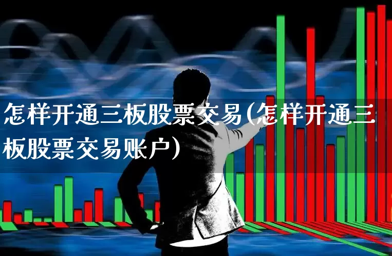 怎样开通三板股票交易(怎样开通三板股票交易账户)_https://www.wanyuyiyao.com_深交所_第1张