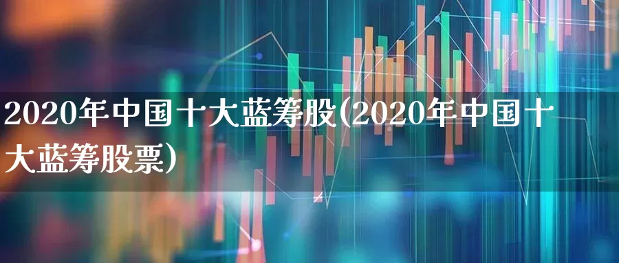 2020年中国十大蓝筹股(2020年中国十大蓝筹股票)_https://www.wanyuyiyao.com_上交所_第1张