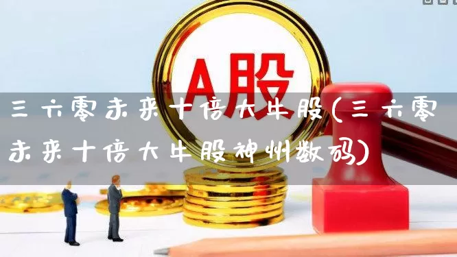 三六零未来十倍大牛股(三六零未来十倍大牛股神州数码)_https://www.wanyuyiyao.com_创业板_第1张