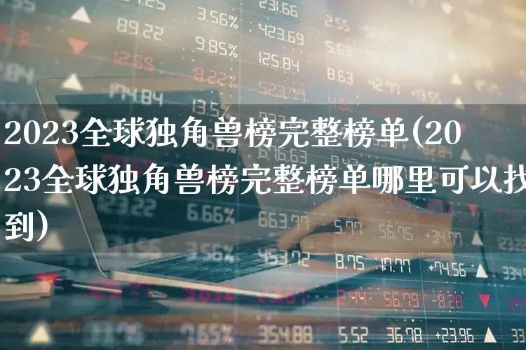 2023全球独角兽榜完整榜单(2023全球独角兽榜完整榜单哪里可以找到)_https://www.wanyuyiyao.com_上交所_第1张