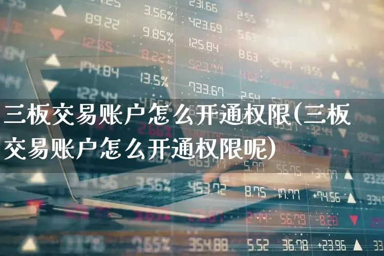 三板交易账户怎么开通权限(三板交易账户怎么开通权限呢)_https://www.wanyuyiyao.com_科创板_第1张