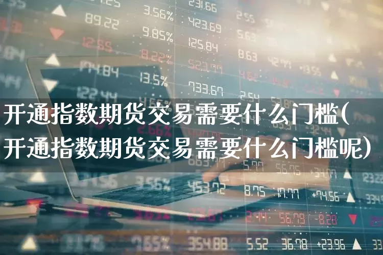 开通指数期货交易需要什么门槛(开通指数期货交易需要什么门槛呢)_https://www.wanyuyiyao.com_上交所_第1张