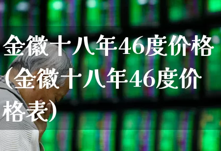 金徽十八年46度价格(金徽十八年46度价格表)_https://www.wanyuyiyao.com_创业板_第1张