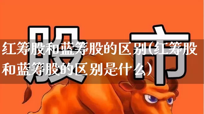 红筹股和蓝筹股的区别(红筹股和蓝筹股的区别是什么)_https://www.wanyuyiyao.com_深交所_第1张