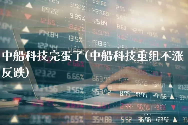 中船科技完蛋了(中船科技重组不涨反跌)_https://www.wanyuyiyao.com_上交所_第1张