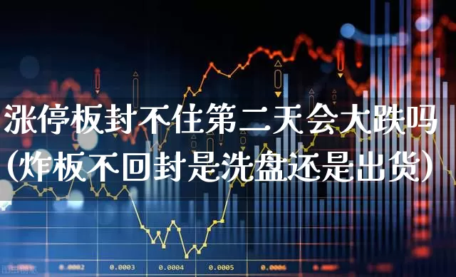 涨停板封不住第二天会大跌吗(炸板不回封是洗盘还是出货)_https://www.wanyuyiyao.com_北交所_第1张