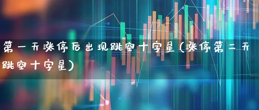 第一天涨停后出现跳空十字星(涨停第二天跳空十字星)_https://www.wanyuyiyao.com_科创板_第1张