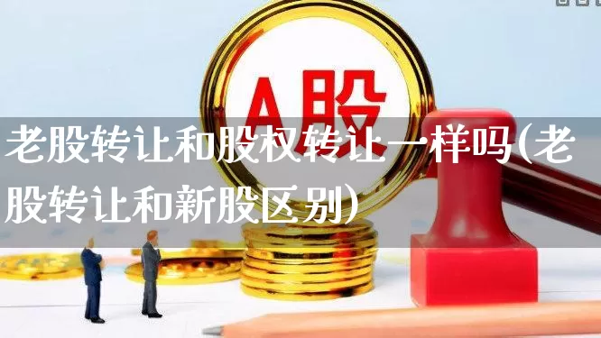 老股转让和股权转让一样吗(老股转让和新股区别)_https://www.wanyuyiyao.com_深交所_第1张