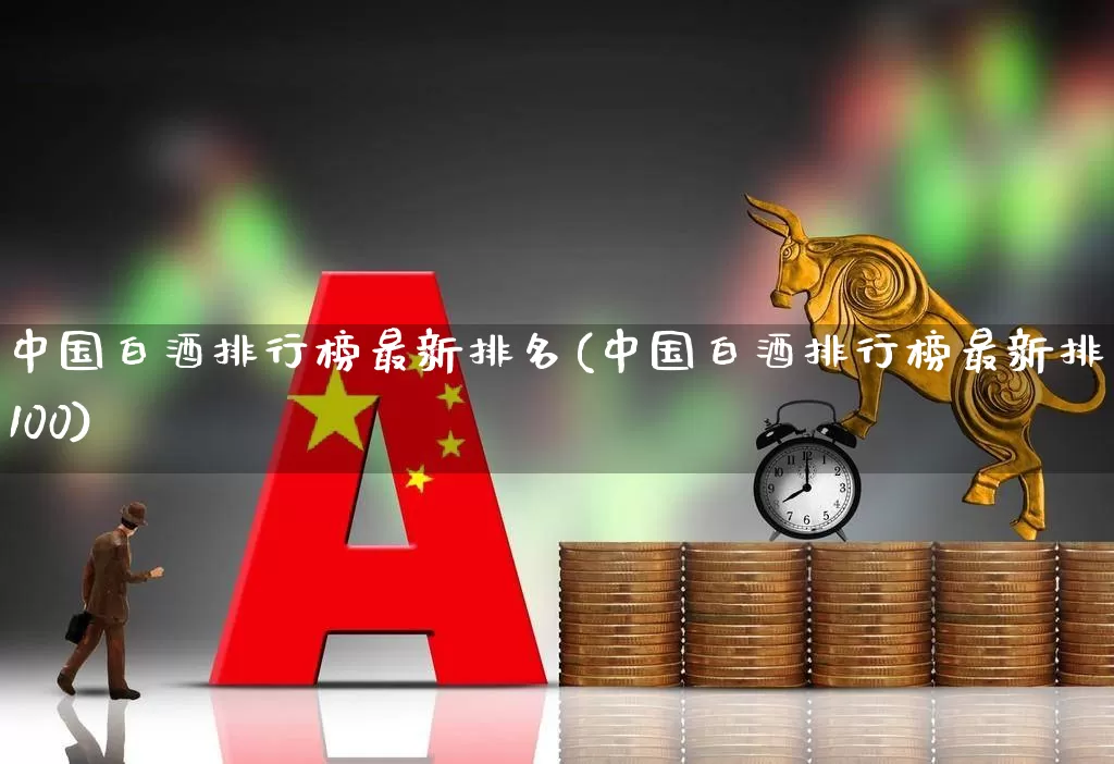 中国白酒排行榜最新排名(中国白酒排行榜最新排名100)_https://www.wanyuyiyao.com_创业板_第1张