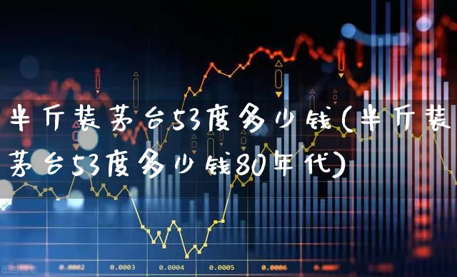 半斤装茅台53度多少钱(半斤装茅台53度多少钱80年代)_https://www.wanyuyiyao.com_上交所_第1张
