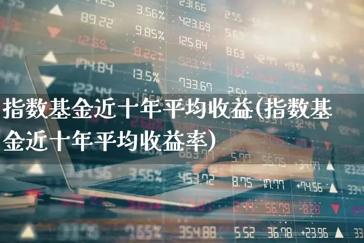 指数基金近十年平均收益(指数基金近十年平均收益率)_https://www.wanyuyiyao.com_上交所_第1张